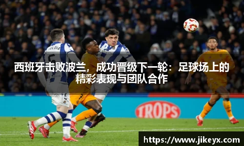 西班牙击败波兰，成功晋级下一轮：足球场上的精彩表现与团队合作