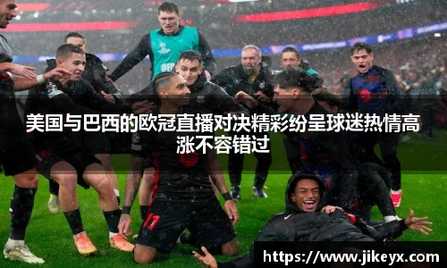 美国与巴西的欧冠直播对决精彩纷呈球迷热情高涨不容错过
